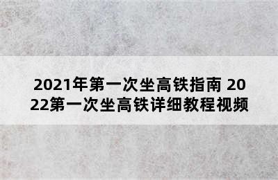 2021年第一次坐高铁指南 2022第一次坐高铁详细教程视频